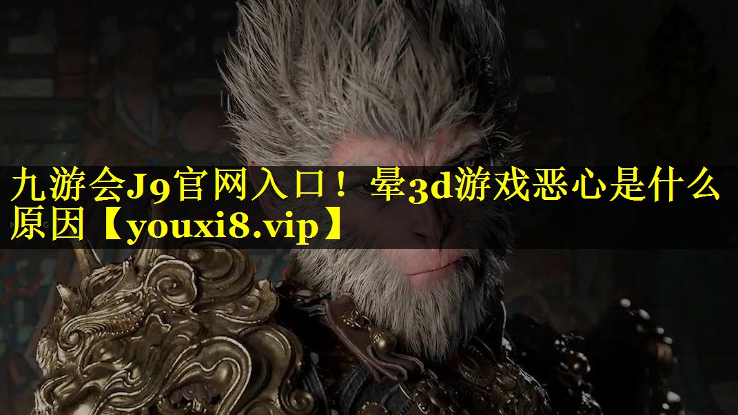 九游会J9官网入口！晕3d游戏恶心是什么原因