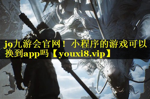 j9九游会官网！小程序的游戏可以换到app吗