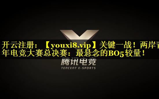 关键一战！两岸青年电竞大赛总决赛：最悬念的BO5较量！